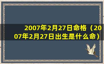 2007年2月27日命格（2007年2月27日出生是什么命）