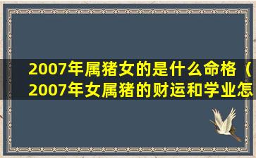 2007年属猪女的是什么命格（2007年女属猪的财运和学业怎么样）