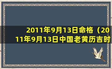 2011年9月13日命格（2011年9月13日中国老黄历吉时查询）