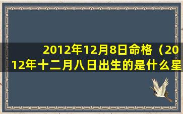 2012年12月8日命格（2012年十二月八日出生的是什么星座）