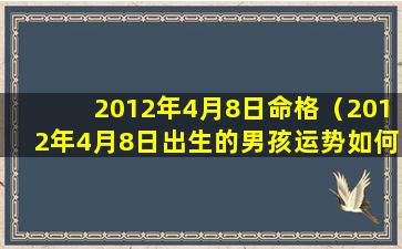 2012年4月8日命格（2012年4月8日出生的男孩运势如何）