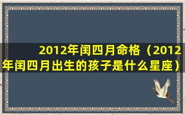 2012年闰四月命格（2012年闰四月出生的孩子是什么星座）