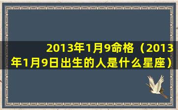 2013年1月9命格（2013年1月9日出生的人是什么星座）