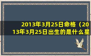 2013年3月25日命格（2013年3月25日出生的是什么星座）