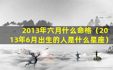 2013年六月什么命格（2013年6月出生的人是什么星座）