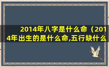 2014年八字是什么命（2014年出生的是什么命,五行缺什么）