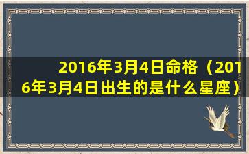 2016年3月4日命格（2016年3月4日出生的是什么星座）