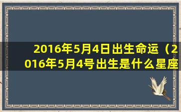 2016年5月4日出生命运（2016年5月4号出生是什么星座）