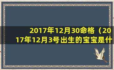 2017年12月30命格（2017年12月3号出生的宝宝是什么命）