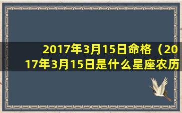 2017年3月15日命格（2017年3月15日是什么星座农历）