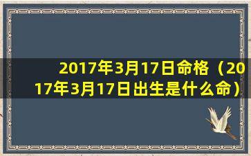 2017年3月17日命格（2017年3月17日出生是什么命）