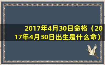 2017年4月30日命格（2017年4月30日出生是什么命）