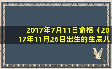 2017年7月11日命格（2017年11月26日出生的生辰八字）