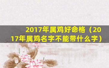 2017年属鸡好命格（2017年属鸡名字不能带什么字）