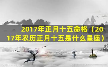 2017年正月十五命格（2017年农历正月十五是什么星座）