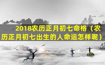 2018农历正月初七命格（农历正月初七出生的人命运怎样呢）