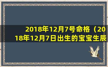 2018年12月7号命格（2018年12月7日出生的宝宝生辰八字）