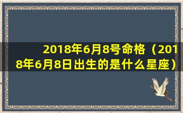 2018年6月8号命格（2018年6月8日出生的是什么星座）