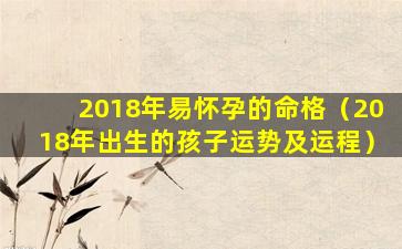 2018年易怀孕的命格（2018年出生的孩子运势及运程）