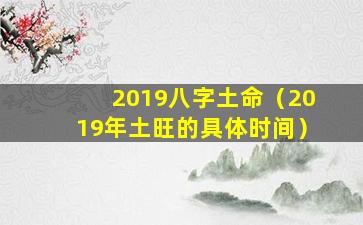 2019八字土命（2019年土旺的具体时间）