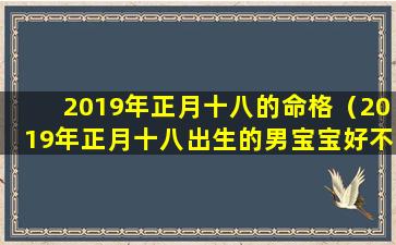 2019年正月十八的命格（2019年正月十八出生的男宝宝好不好）