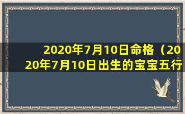 2020年7月10日命格（2020年7月10日出生的宝宝五行缺什么）