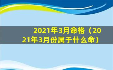 2021年3月命格（2021年3月份属于什么命）