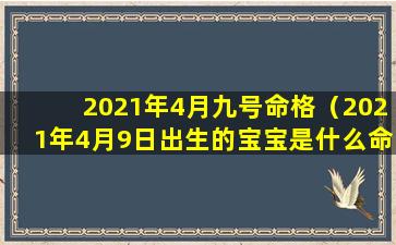 2021年4月九号命格（2021年4月9日出生的宝宝是什么命）