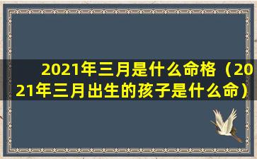 2021年三月是什么命格（2021年三月出生的孩子是什么命）