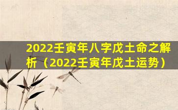 2022壬寅年八字戊土命之解析（2022壬寅年戊土运势）