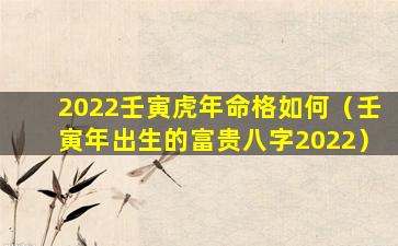 2022壬寅虎年命格如何（壬寅年出生的富贵八字2022）