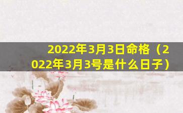 2022年3月3日命格（2022年3月3号是什么日子）