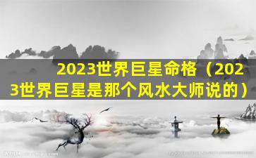 2023世界巨星命格（2023世界巨星是那个风水大师说的）