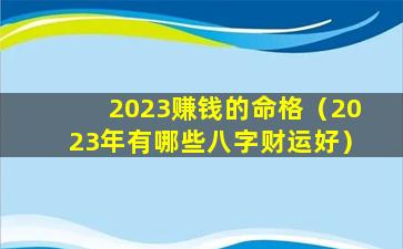 2023赚钱的命格（2023年有哪些八字财运好）