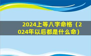 2024上等八字命格（2024年以后都是什么命）