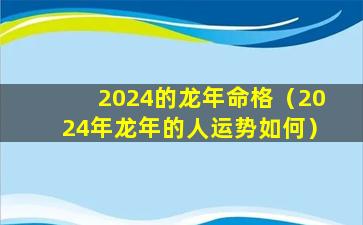 2024的龙年命格（2024年龙年的人运势如何）