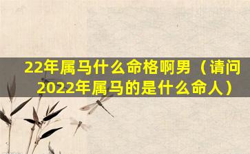 22年属马什么命格啊男（请问2022年属马的是什么命人）