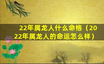 22年属龙人什么命格（2022年属龙人的命运怎么样）