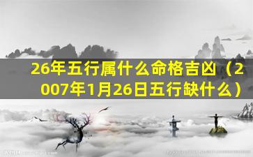 26年五行属什么命格吉凶（2007年1月26日五行缺什么）