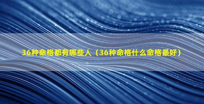 36种命格都有哪些人（36种命格什么命格最好）