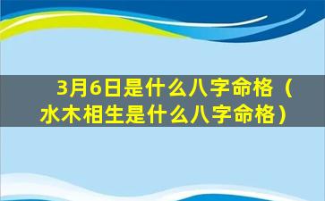 3月6日是什么八字命格（水木相生是什么八字命格）