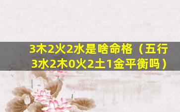 3木2火2水是啥命格（五行3水2木0火2土1金平衡吗）