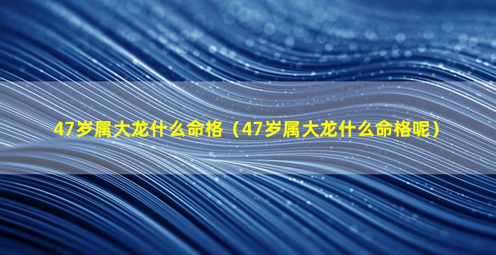 47岁属大龙什么命格（47岁属大龙什么命格呢）