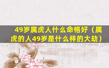 49岁属虎人什么命格好（属虎的人49岁是什么样的大劫）