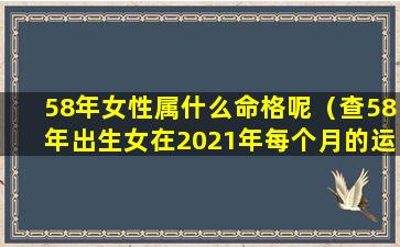 58年女性属什么命格呢（查58年出生女在2021年每个月的运程如何）