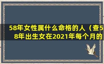 58年女性属什么命格的人（查58年出生女在2021年每个月的运程如何）