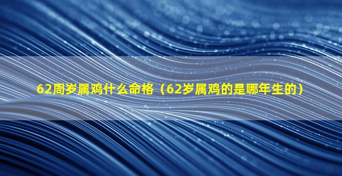 62周岁属鸡什么命格（62岁属鸡的是哪年生的）