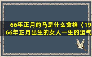 66年正月的马是什么命格（1966年正月出生的女人一生的运气）