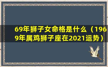 69年狮子女命格是什么（1969年属鸡狮子座在2021运势）