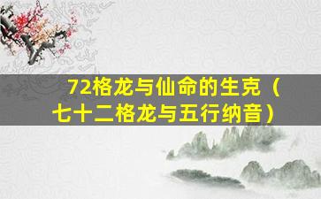 72格龙与仙命的生克（七十二格龙与五行纳音）